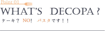 デコパ、Point1-what’s Decopa ?ケーキ? NO!パスタです!!